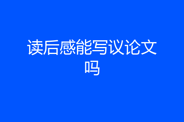 读后感能写议论文吗