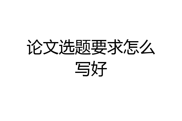 论文选题要求怎么写好