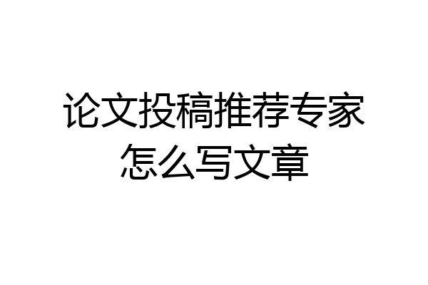 论文投稿推荐专家怎么写文章