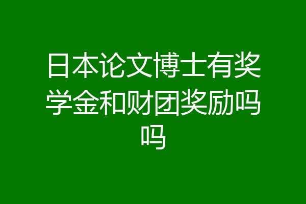 日本论文博士有奖学金和财团奖励吗吗
