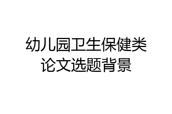 幼儿园卫生保健类论文选题背景