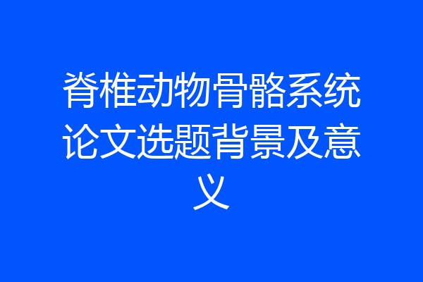 脊椎动物骨骼系统论文选题背景及意义