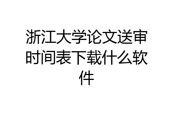 浙江大学论文送审时间表下载什么软件