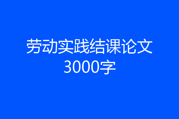 劳动实践结课论文3000字