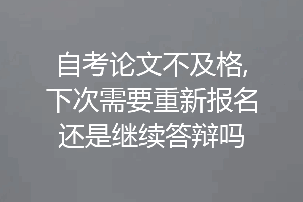 自考论文不及格,下次需要重新报名还是继续答辩吗