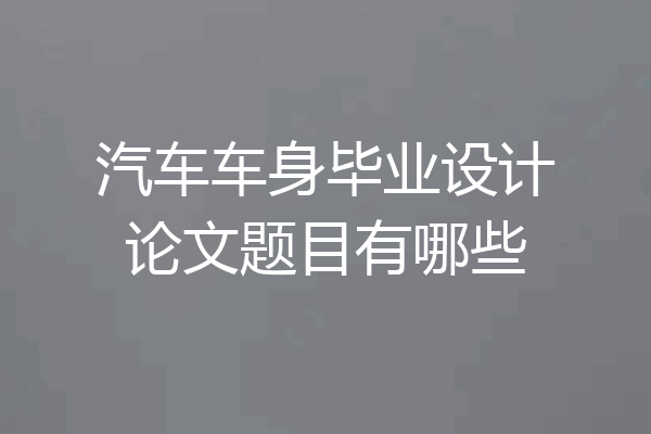 汽车车身毕业设计论文题目有哪些