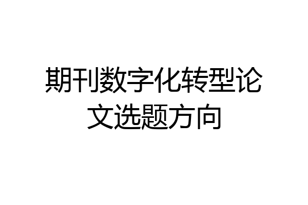 期刊数字化转型论文选题方向