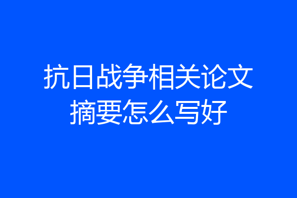 抗日战争相关论文摘要怎么写好