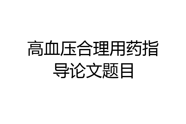 高血压合理用药指导论文题目