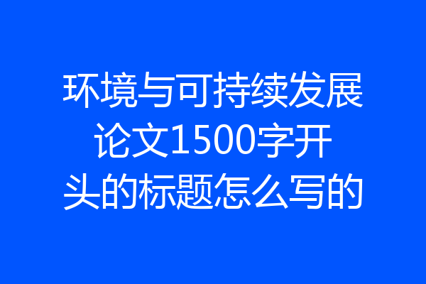 环境与可持续发展论文1500字开头的标题怎么写的
