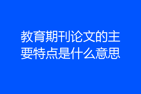 教育期刊论文的主要特点是什么意思