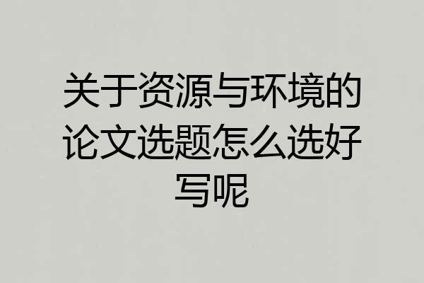 关于资源与环境的论文选题怎么选好写呢