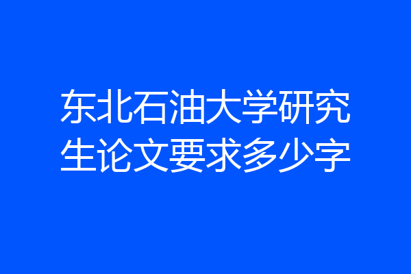 东北石油大学研究生论文要求多少字