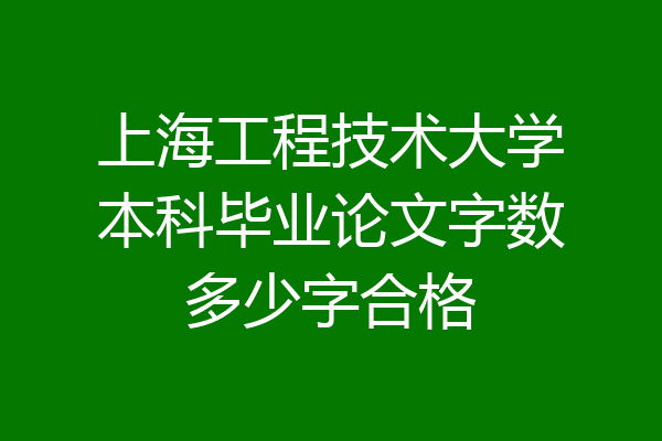 上海工程技术大学本科毕业论文字数多少字合格