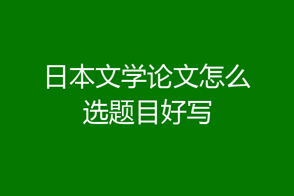 日本文学论文怎么选题目好写