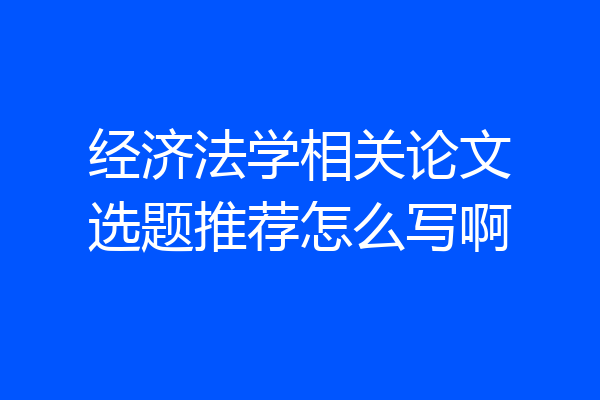 经济法学相关论文选题推荐怎么写啊
