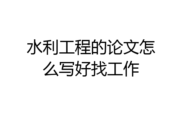 水利工程的论文怎么写好找工作