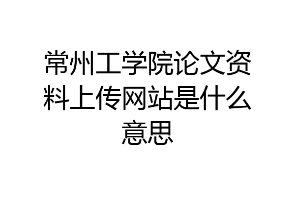 常州工学院论文资料上传网站是什么意思