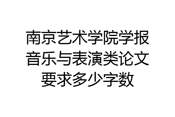 南京艺术学院学报音乐与表演类论文要求多少字数