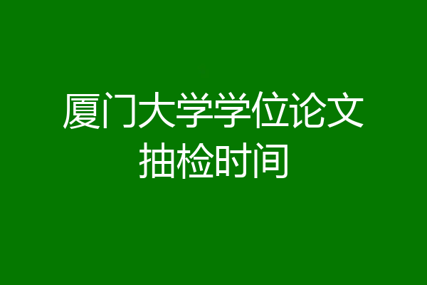 厦门大学学位论文抽检时间