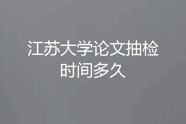 江苏大学论文抽检时间多久