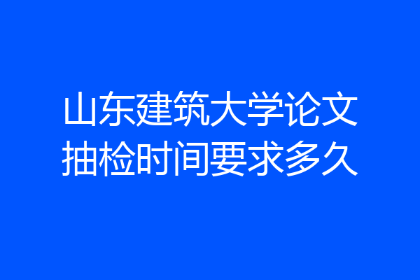 山东建筑大学论文抽检时间要求多久