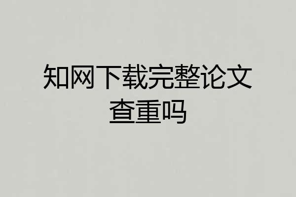 知网下载完整论文查重吗