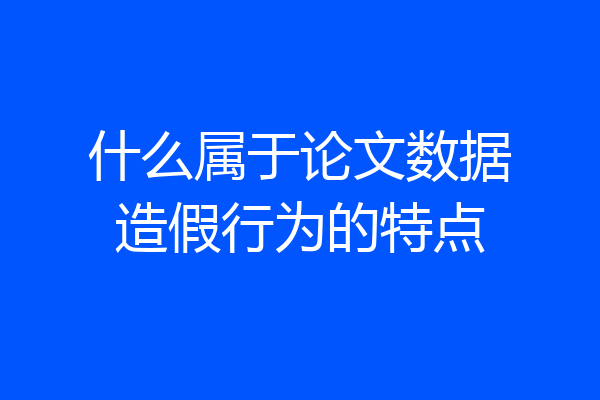 什么属于论文数据造假行为的特点