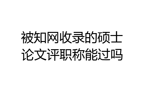 被知网收录的硕士论文评职称能过吗