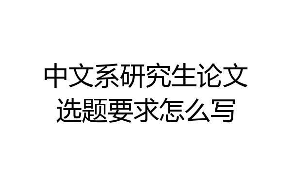 中文系研究生论文选题要求怎么写
