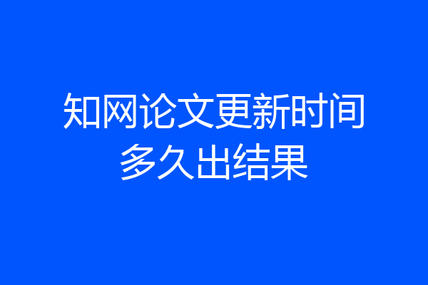 知网论文更新时间多久出结果