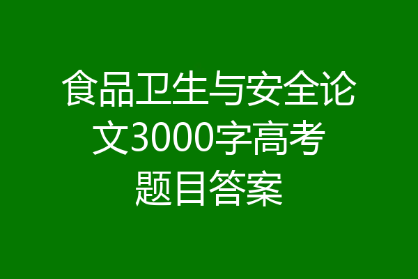 食品卫生与安全论文3000字高考题目答案