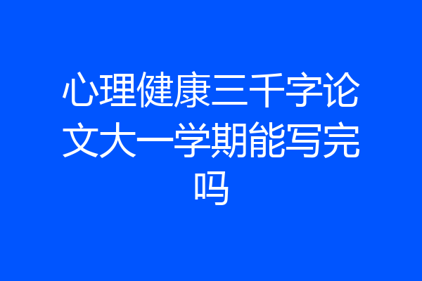心理健康三千字论文大一学期能写完吗