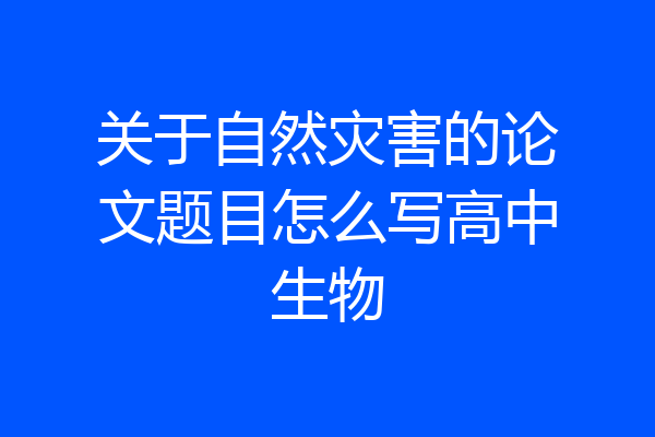 关于自然灾害的论文题目怎么写高中生物