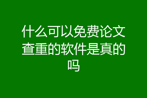 什么可以免费论文查重的软件是真的吗