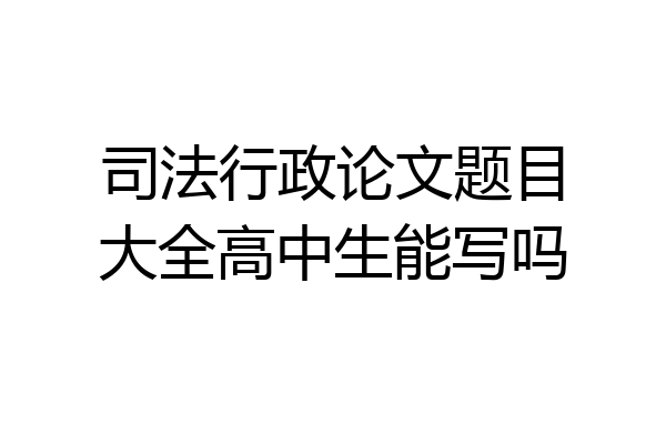 司法行政论文题目大全高中生能写吗