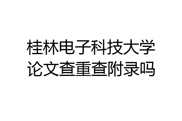 桂林电子科技大学论文查重查附录吗
