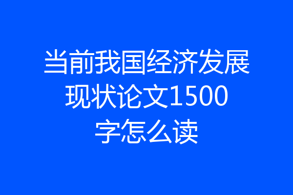 当前我国经济发展现状论文1500字怎么读