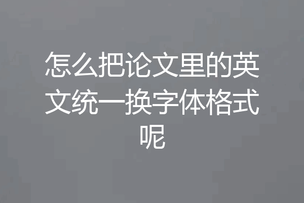 怎么把论文里的英文统一换字体格式呢