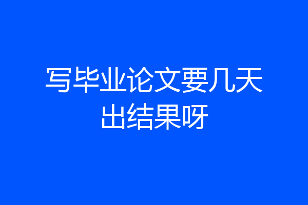 写毕业论文要几天出结果呀