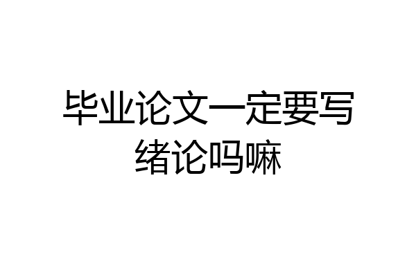 毕业论文一定要写绪论吗嘛