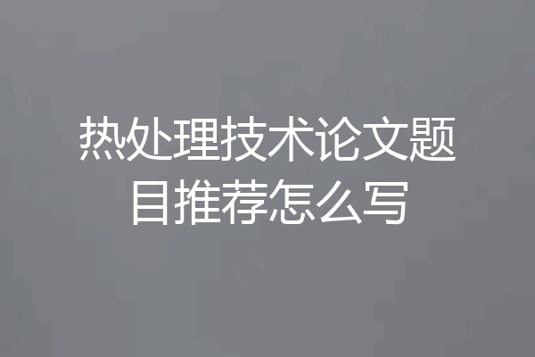 热处理技术论文题目推荐怎么写