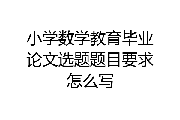 小学数学教育毕业论文选题题目要求怎么写