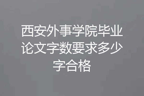 西安外事学院毕业论文字数要求多少字合格