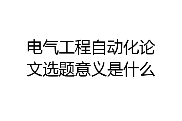 电气工程自动化论文选题意义是什么