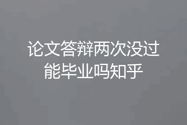 论文答辩两次没过能毕业吗知乎