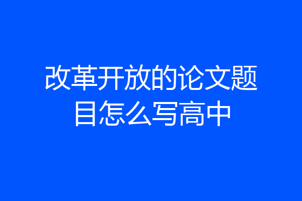 改革开放的论文题目怎么写高中