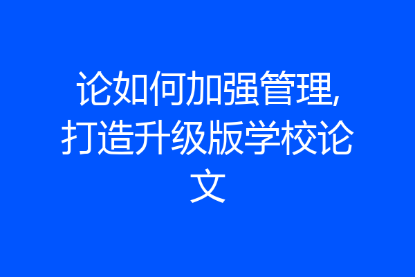 论如何加强管理,打造升级版学校论文