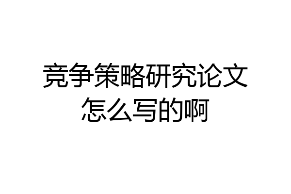 竞争策略研究论文怎么写的啊