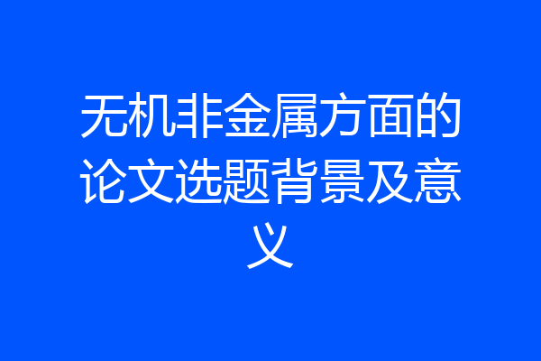 无机非金属方面的论文选题背景及意义